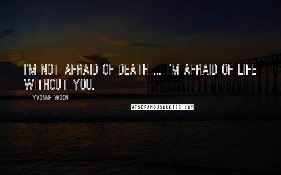 Yvonne Woon Quotes: I'm not afraid of death ... I'm afraid of life without you.