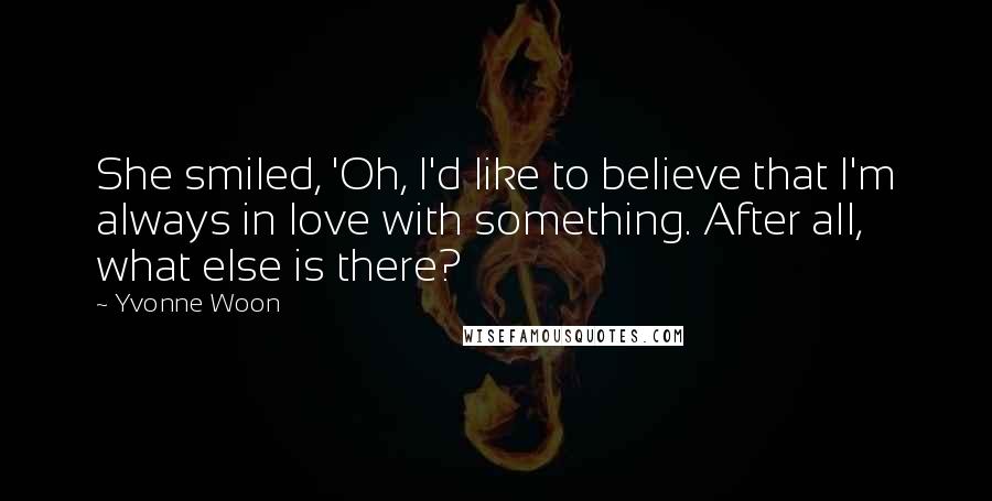 Yvonne Woon Quotes: She smiled, 'Oh, I'd like to believe that I'm always in love with something. After all, what else is there?