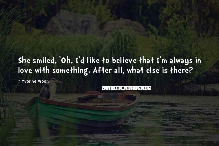 Yvonne Woon Quotes: She smiled, 'Oh, I'd like to believe that I'm always in love with something. After all, what else is there?