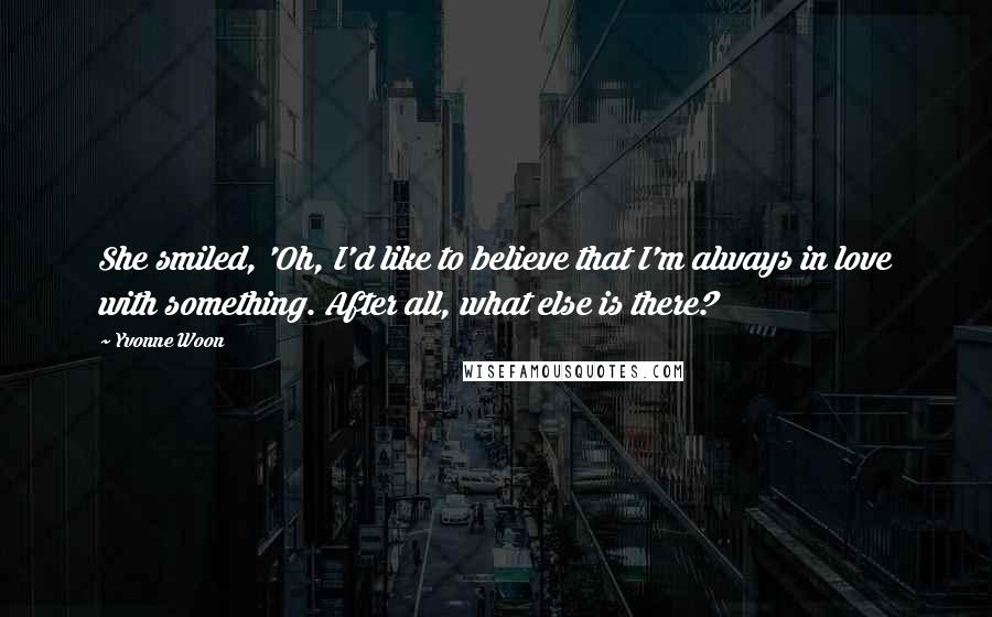 Yvonne Woon Quotes: She smiled, 'Oh, I'd like to believe that I'm always in love with something. After all, what else is there?