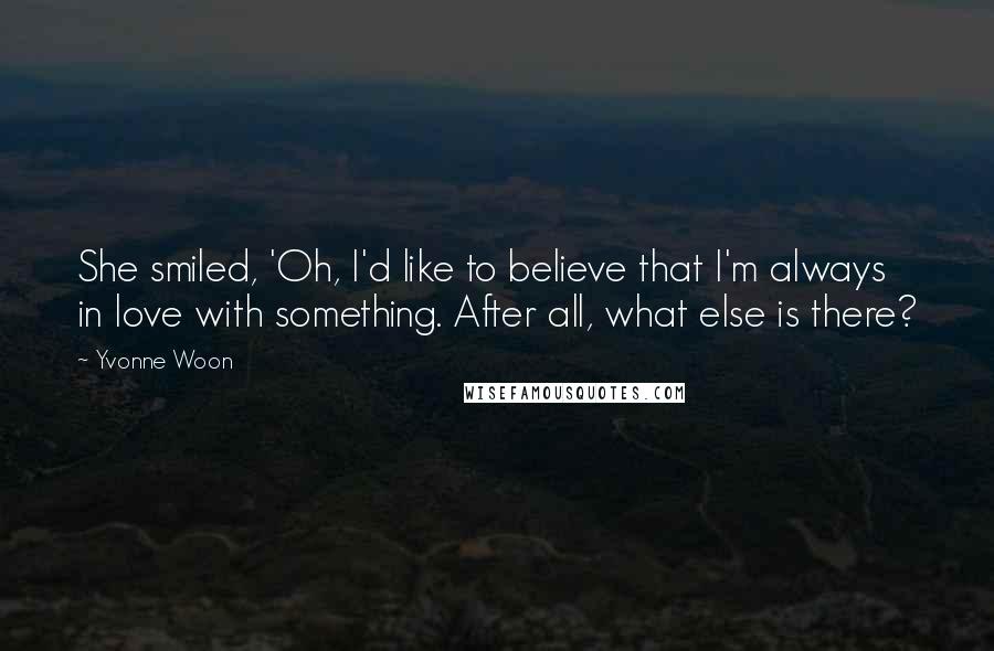 Yvonne Woon Quotes: She smiled, 'Oh, I'd like to believe that I'm always in love with something. After all, what else is there?