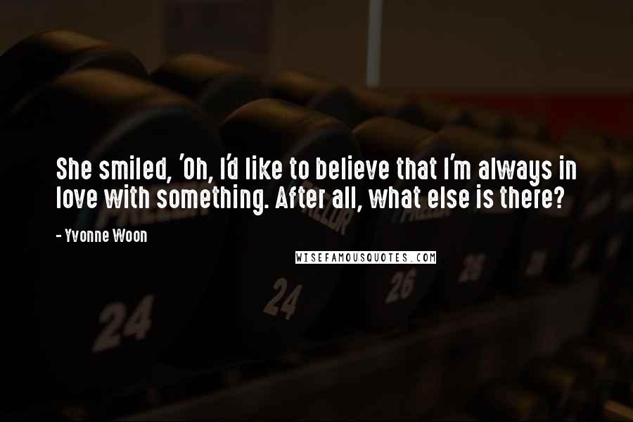 Yvonne Woon Quotes: She smiled, 'Oh, I'd like to believe that I'm always in love with something. After all, what else is there?