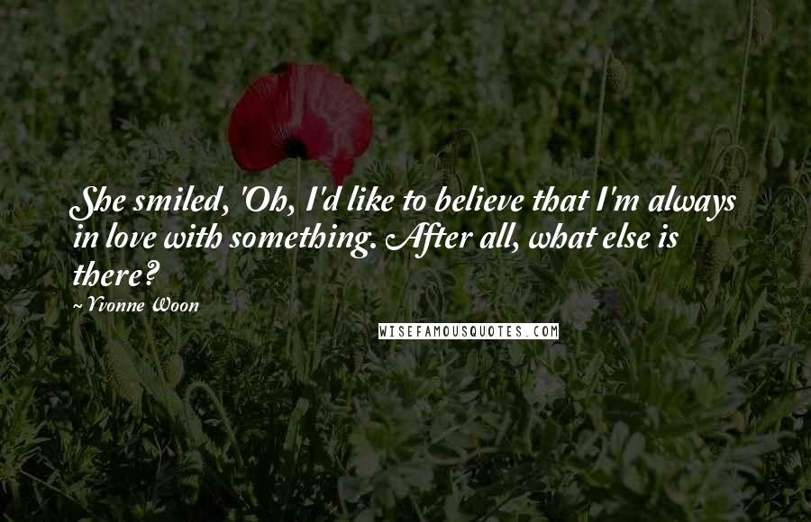 Yvonne Woon Quotes: She smiled, 'Oh, I'd like to believe that I'm always in love with something. After all, what else is there?