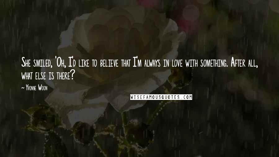 Yvonne Woon Quotes: She smiled, 'Oh, I'd like to believe that I'm always in love with something. After all, what else is there?