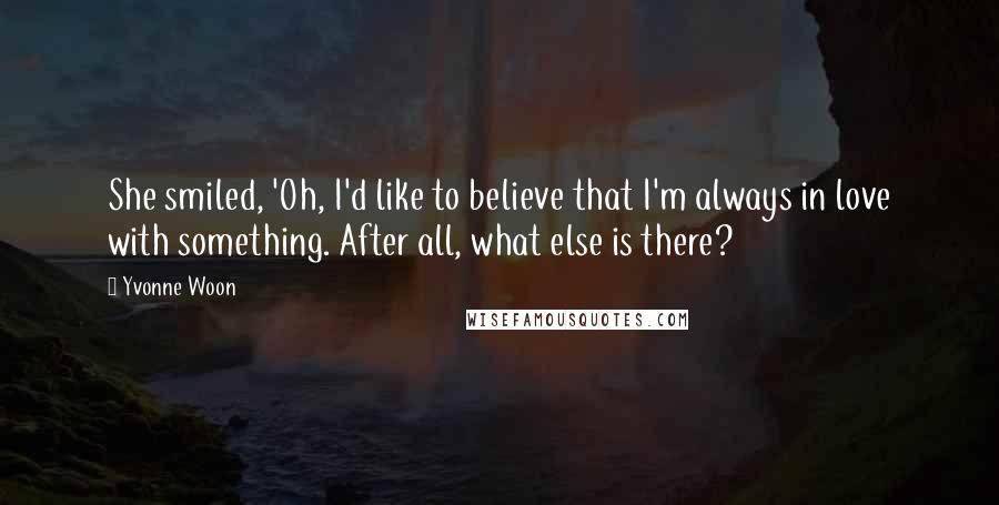 Yvonne Woon Quotes: She smiled, 'Oh, I'd like to believe that I'm always in love with something. After all, what else is there?