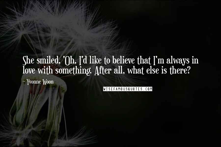 Yvonne Woon Quotes: She smiled, 'Oh, I'd like to believe that I'm always in love with something. After all, what else is there?