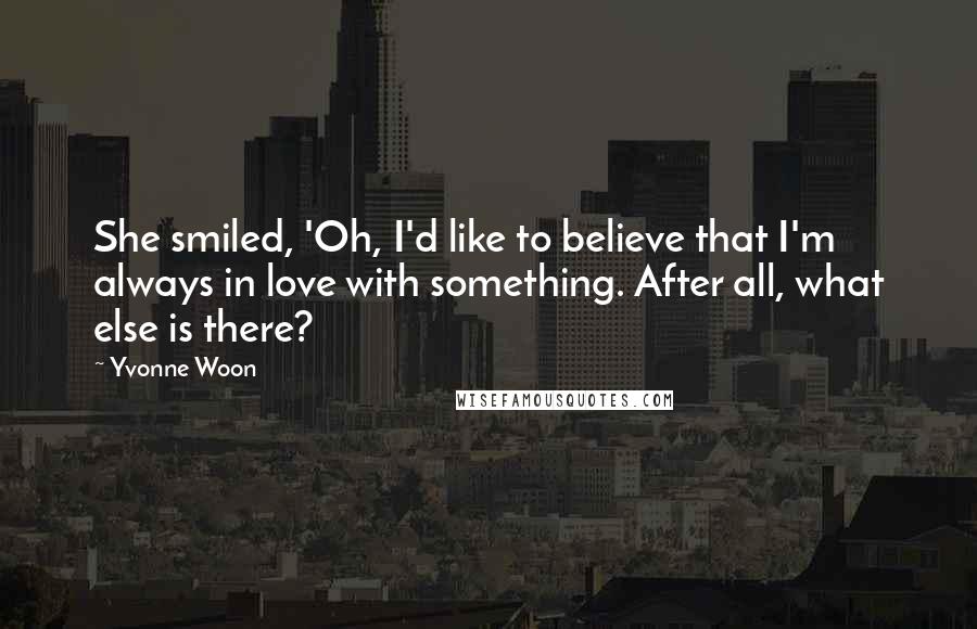 Yvonne Woon Quotes: She smiled, 'Oh, I'd like to believe that I'm always in love with something. After all, what else is there?