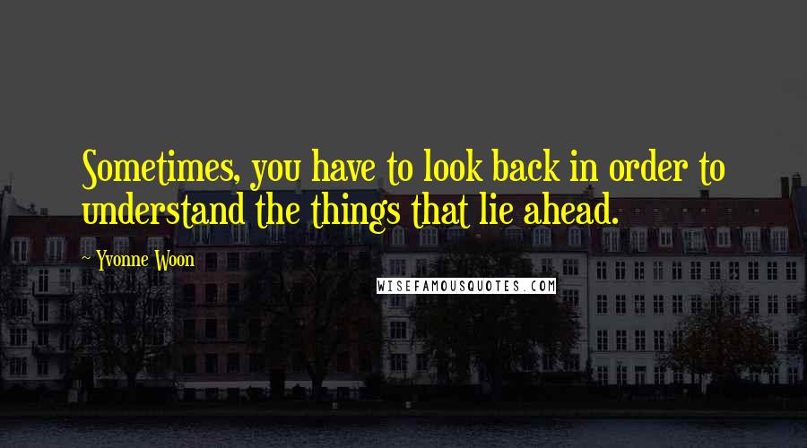 Yvonne Woon Quotes: Sometimes, you have to look back in order to understand the things that lie ahead.