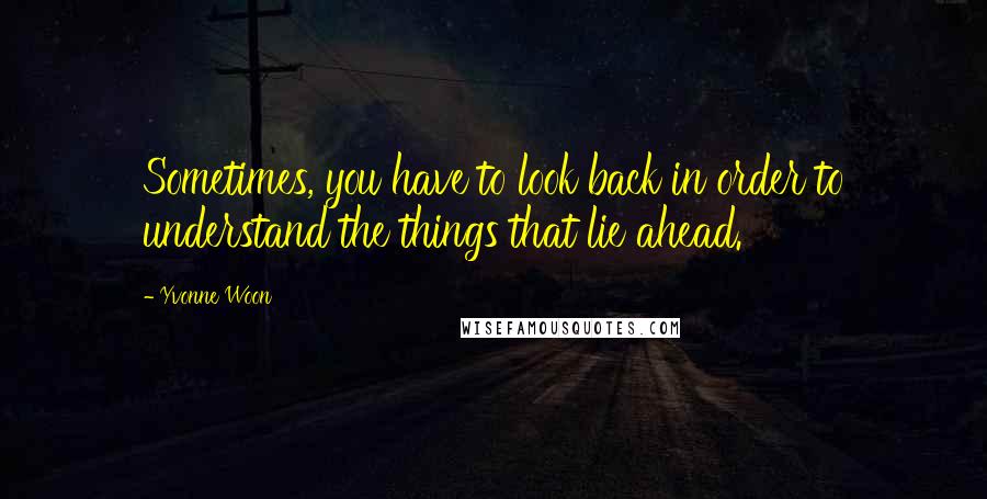 Yvonne Woon Quotes: Sometimes, you have to look back in order to understand the things that lie ahead.