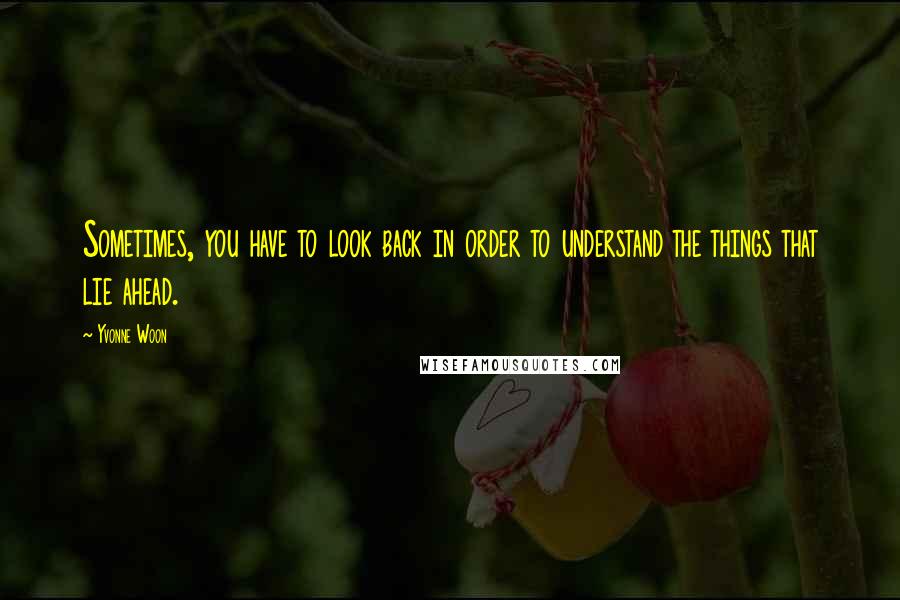 Yvonne Woon Quotes: Sometimes, you have to look back in order to understand the things that lie ahead.