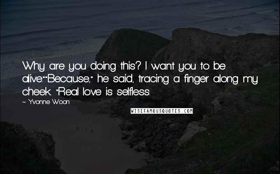 Yvonne Woon Quotes: Why are you doing this? I want you to be alive.""Because," he said, tracing a finger along my cheek. "Real love is selfless.