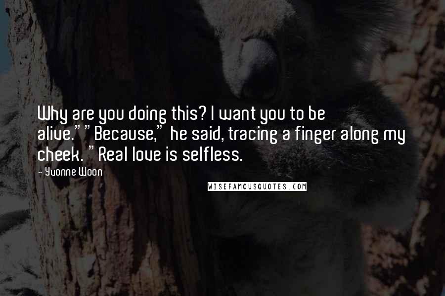 Yvonne Woon Quotes: Why are you doing this? I want you to be alive.""Because," he said, tracing a finger along my cheek. "Real love is selfless.