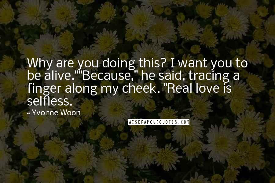 Yvonne Woon Quotes: Why are you doing this? I want you to be alive.""Because," he said, tracing a finger along my cheek. "Real love is selfless.