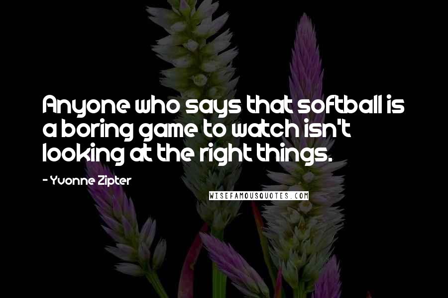 Yvonne Zipter Quotes: Anyone who says that softball is a boring game to watch isn't looking at the right things.