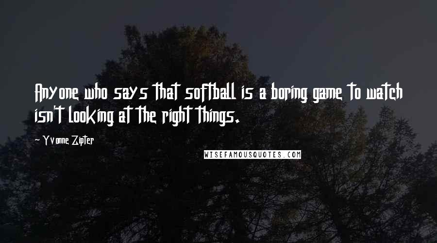 Yvonne Zipter Quotes: Anyone who says that softball is a boring game to watch isn't looking at the right things.