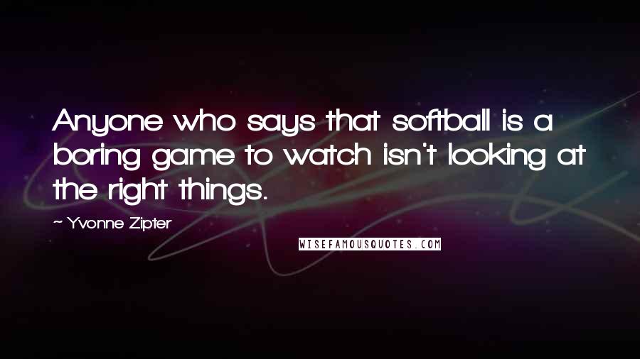 Yvonne Zipter Quotes: Anyone who says that softball is a boring game to watch isn't looking at the right things.