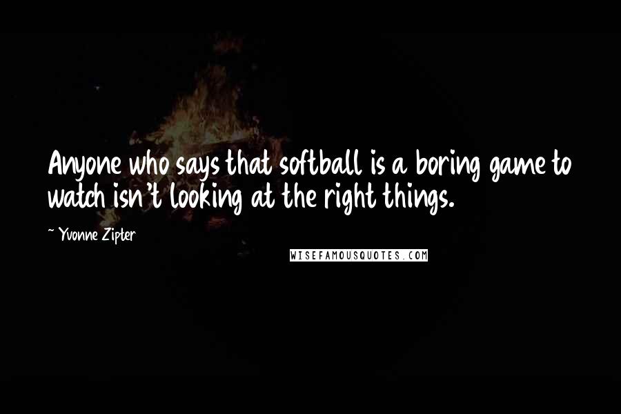 Yvonne Zipter Quotes: Anyone who says that softball is a boring game to watch isn't looking at the right things.