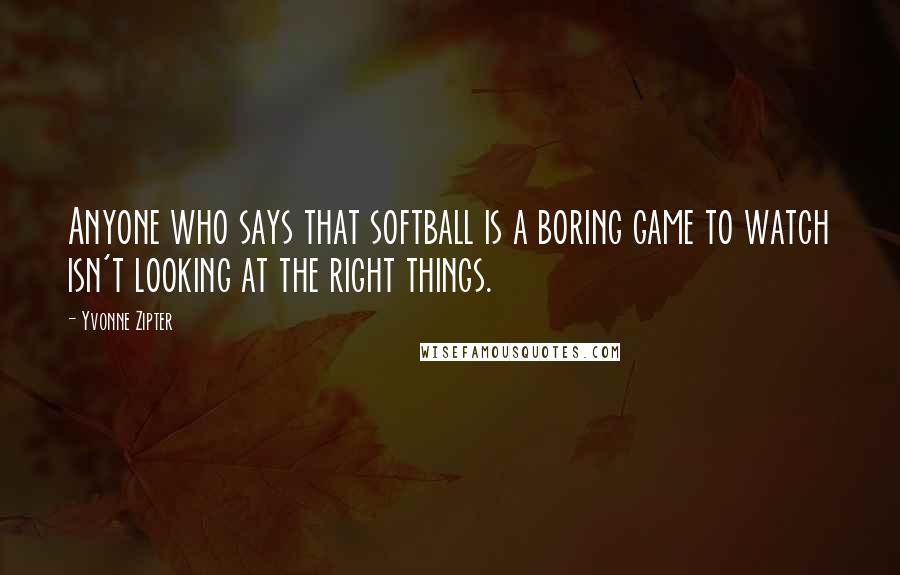 Yvonne Zipter Quotes: Anyone who says that softball is a boring game to watch isn't looking at the right things.