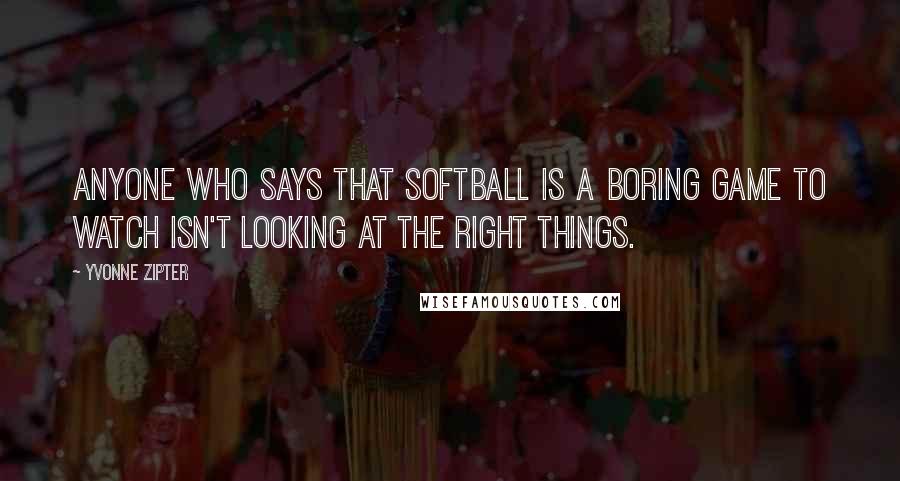 Yvonne Zipter Quotes: Anyone who says that softball is a boring game to watch isn't looking at the right things.