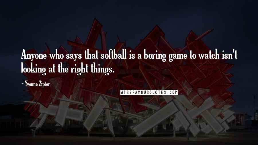 Yvonne Zipter Quotes: Anyone who says that softball is a boring game to watch isn't looking at the right things.