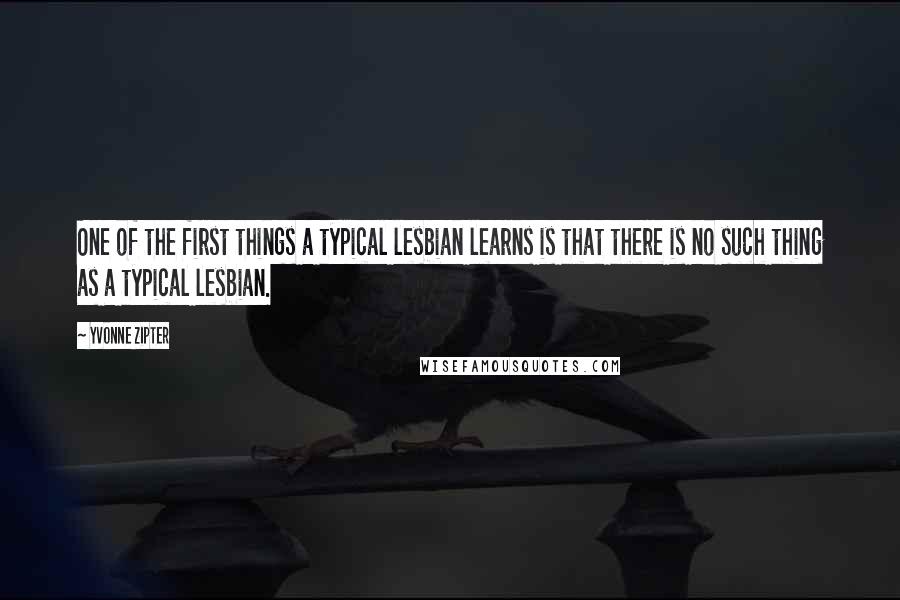 Yvonne Zipter Quotes: One of the first things a typical lesbian learns is that there is no such thing as a typical lesbian.