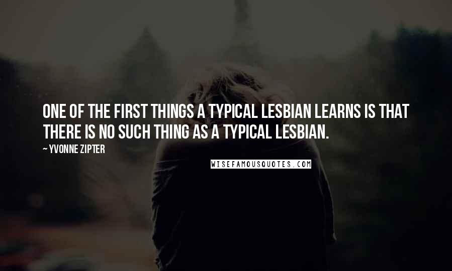 Yvonne Zipter Quotes: One of the first things a typical lesbian learns is that there is no such thing as a typical lesbian.