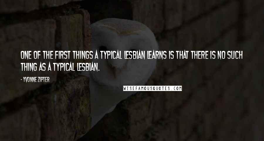 Yvonne Zipter Quotes: One of the first things a typical lesbian learns is that there is no such thing as a typical lesbian.