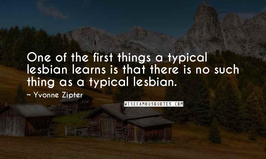 Yvonne Zipter Quotes: One of the first things a typical lesbian learns is that there is no such thing as a typical lesbian.