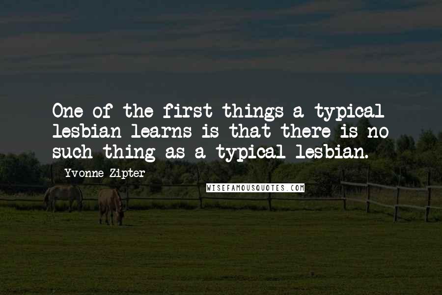 Yvonne Zipter Quotes: One of the first things a typical lesbian learns is that there is no such thing as a typical lesbian.