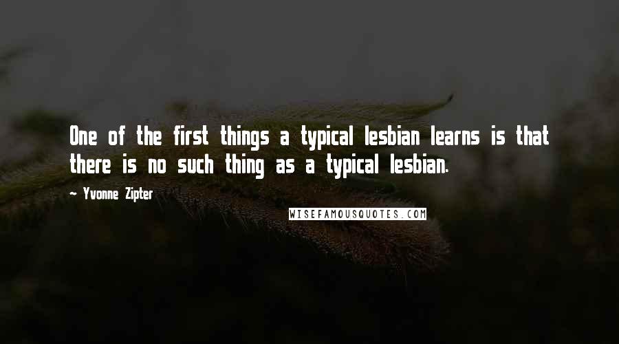 Yvonne Zipter Quotes: One of the first things a typical lesbian learns is that there is no such thing as a typical lesbian.