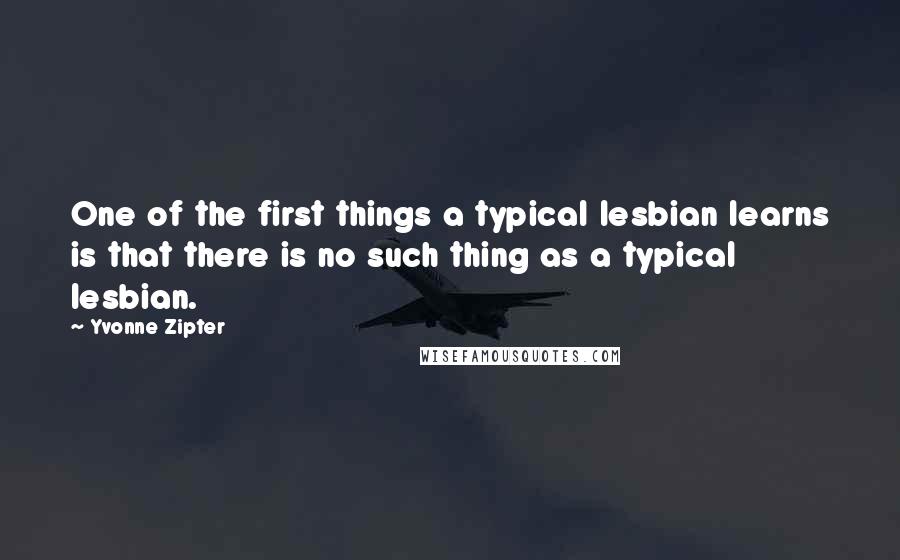 Yvonne Zipter Quotes: One of the first things a typical lesbian learns is that there is no such thing as a typical lesbian.