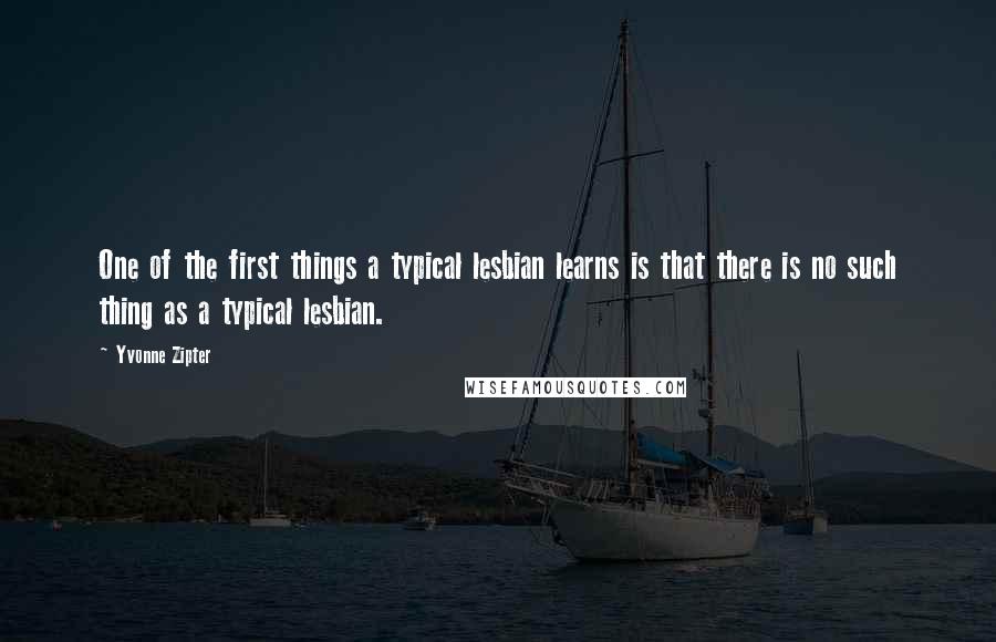 Yvonne Zipter Quotes: One of the first things a typical lesbian learns is that there is no such thing as a typical lesbian.