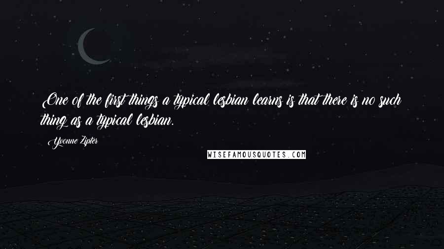 Yvonne Zipter Quotes: One of the first things a typical lesbian learns is that there is no such thing as a typical lesbian.