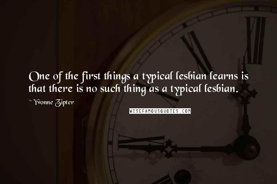 Yvonne Zipter Quotes: One of the first things a typical lesbian learns is that there is no such thing as a typical lesbian.