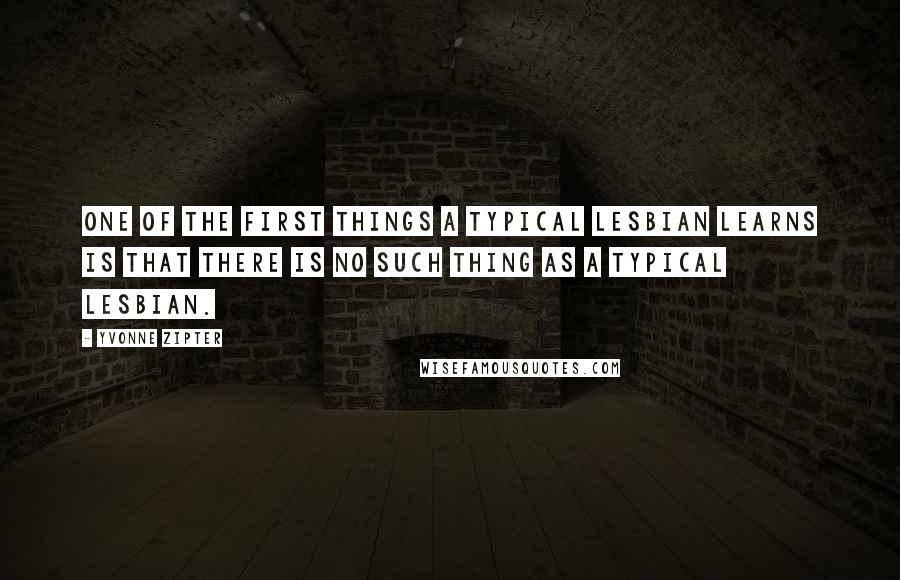 Yvonne Zipter Quotes: One of the first things a typical lesbian learns is that there is no such thing as a typical lesbian.