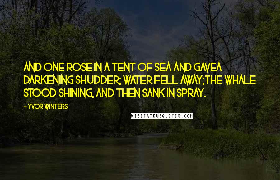 Yvor Winters Quotes: And one rose in a tent of sea and gaveA darkening shudder; water fell away;The whale stood shining, and then sank in spray.