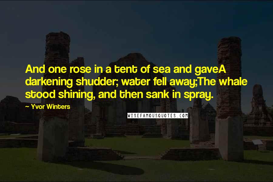 Yvor Winters Quotes: And one rose in a tent of sea and gaveA darkening shudder; water fell away;The whale stood shining, and then sank in spray.