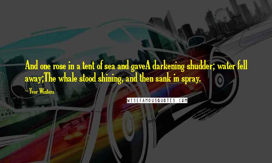 Yvor Winters Quotes: And one rose in a tent of sea and gaveA darkening shudder; water fell away;The whale stood shining, and then sank in spray.