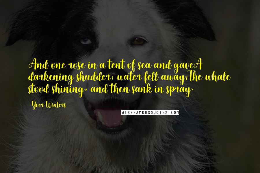 Yvor Winters Quotes: And one rose in a tent of sea and gaveA darkening shudder; water fell away;The whale stood shining, and then sank in spray.