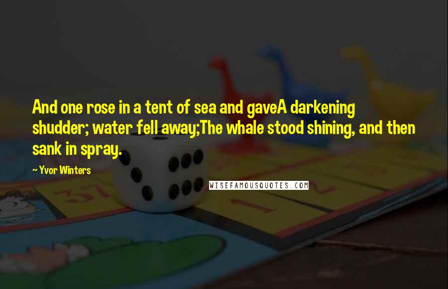 Yvor Winters Quotes: And one rose in a tent of sea and gaveA darkening shudder; water fell away;The whale stood shining, and then sank in spray.