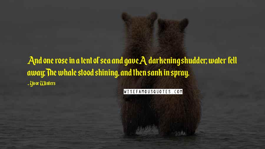 Yvor Winters Quotes: And one rose in a tent of sea and gaveA darkening shudder; water fell away;The whale stood shining, and then sank in spray.