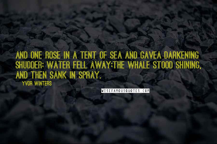 Yvor Winters Quotes: And one rose in a tent of sea and gaveA darkening shudder; water fell away;The whale stood shining, and then sank in spray.