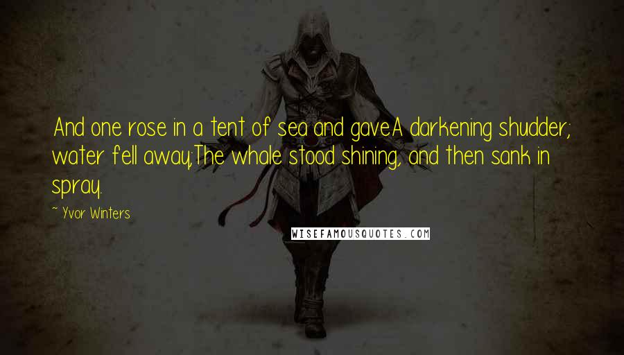 Yvor Winters Quotes: And one rose in a tent of sea and gaveA darkening shudder; water fell away;The whale stood shining, and then sank in spray.