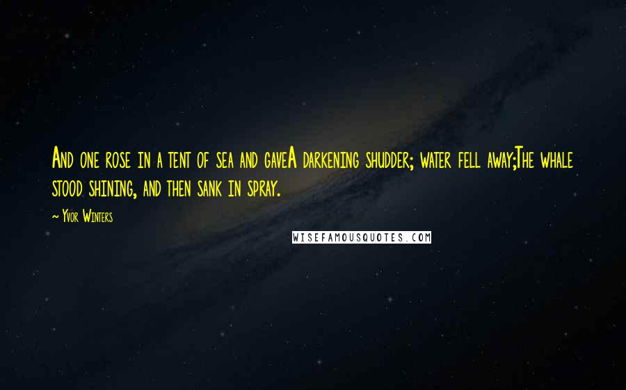 Yvor Winters Quotes: And one rose in a tent of sea and gaveA darkening shudder; water fell away;The whale stood shining, and then sank in spray.
