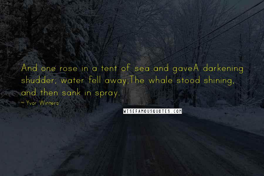 Yvor Winters Quotes: And one rose in a tent of sea and gaveA darkening shudder; water fell away;The whale stood shining, and then sank in spray.