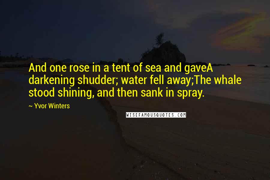 Yvor Winters Quotes: And one rose in a tent of sea and gaveA darkening shudder; water fell away;The whale stood shining, and then sank in spray.