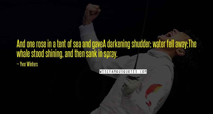 Yvor Winters Quotes: And one rose in a tent of sea and gaveA darkening shudder; water fell away;The whale stood shining, and then sank in spray.