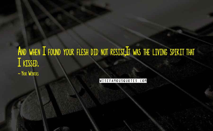 Yvor Winters Quotes: And when I found your flesh did not resist,It was the living spirit that I kissed.