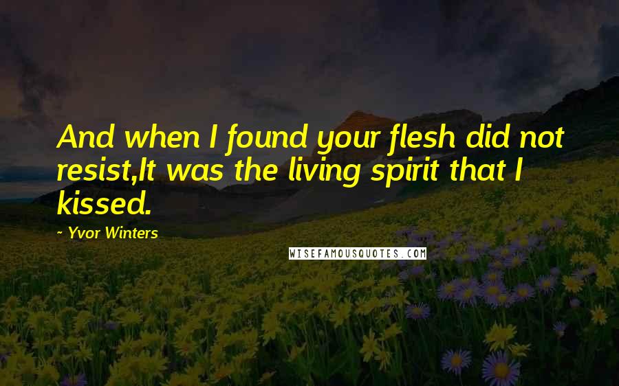 Yvor Winters Quotes: And when I found your flesh did not resist,It was the living spirit that I kissed.