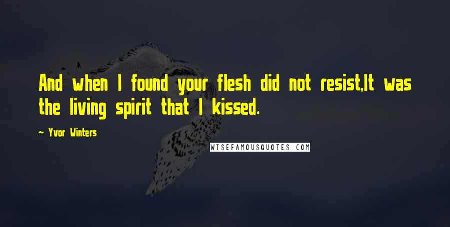 Yvor Winters Quotes: And when I found your flesh did not resist,It was the living spirit that I kissed.